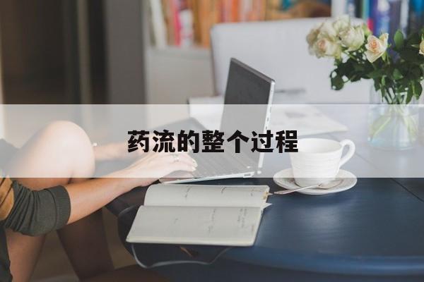 最新消息药流的整个过程分享(你知道药流的整个过程真实感受吗？)